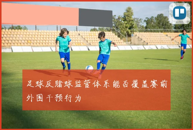 足球反赌球监管体系能否覆盖赛前外围干预行为