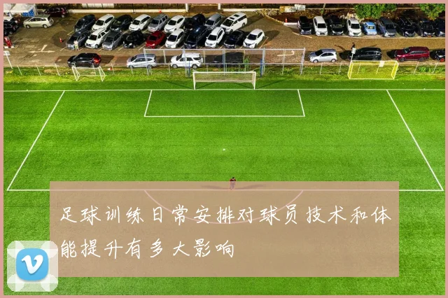足球训练日常安排对球员技术和体能提升有多大影响