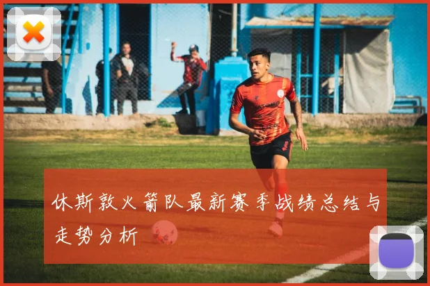 休斯敦火箭队最新赛季战绩总结与走势分析